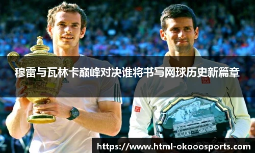 穆雷与瓦林卡巅峰对决谁将书写网球历史新篇章