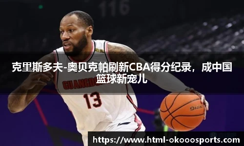 克里斯多夫-奥贝克帕刷新CBA得分纪录，成中国篮球新宠儿