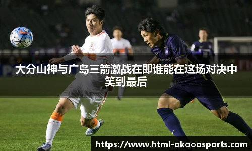 大分山神与广岛三箭激战在即谁能在这场对决中笑到最后
