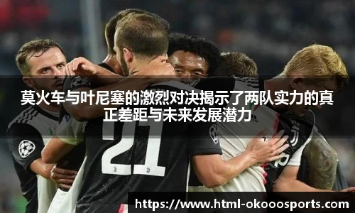 莫火车与叶尼塞的激烈对决揭示了两队实力的真正差距与未来发展潜力