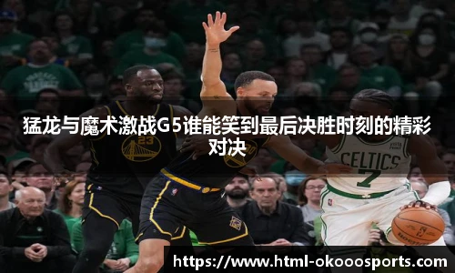 猛龙与魔术激战G5谁能笑到最后决胜时刻的精彩对决