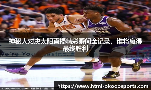 神秘人对决太阳直播精彩瞬间全记录，谁将赢得最终胜利